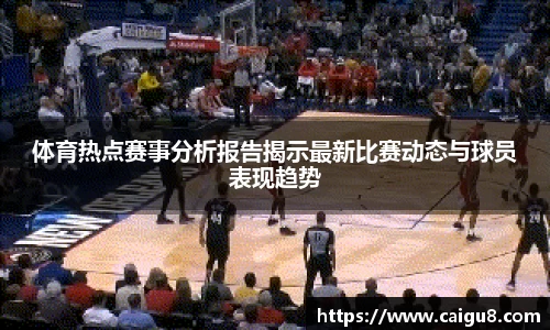 体育热点赛事分析报告揭示最新比赛动态与球员表现趋势
