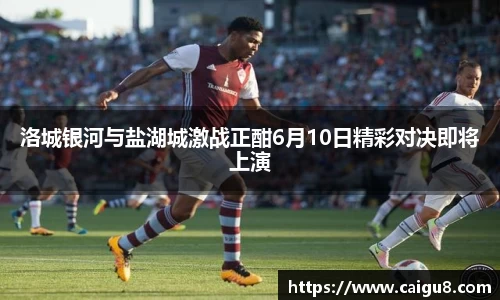 洛城银河与盐湖城激战正酣6月10日精彩对决即将上演